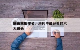 港台前十
镜头电影排名，港片中最经典的六大镜头