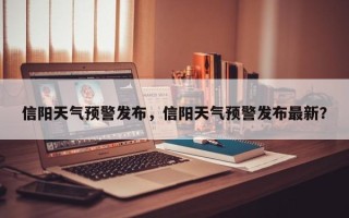 信阳天气预警发布，信阳天气预警发布最新？