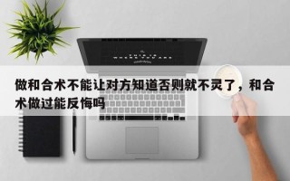 做和合术不能让对方知道否则就不灵了，和合术做过能反悔吗