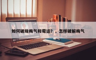 如何破除晦气和霉运？，怎样破解晦气