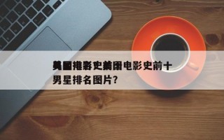 美国电影史前十
男星排名？美国电影史前十
男星排名图片？
