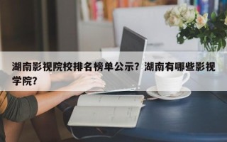 湖南影视院校排名榜单公示？湖南有哪些影视学院？