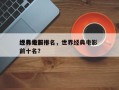 世界级前十
经典电影排名，世界经典电影 前十名？