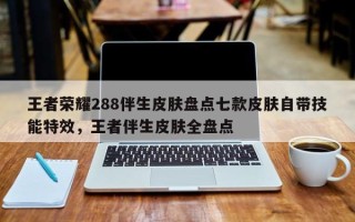 王者荣耀288伴生皮肤盘点七款皮肤自带技能特效，王者伴生皮肤全盘点