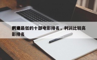 利润最低的十部电影排名，利润比较高
的电影排名
