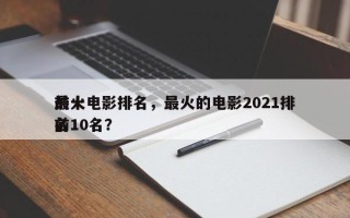 前十
最火电影排名，最火的电影2021排名
前10名？