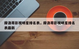 摩洛哥影视明星排名表，摩洛哥影视明星排名表最新
