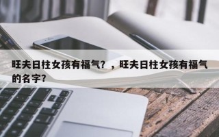 旺夫日柱女孩有福气？，旺夫日柱女孩有福气的名字？