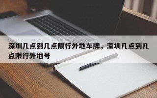 深圳几点到几点限行外地车牌，深圳几点到几点限行外地号