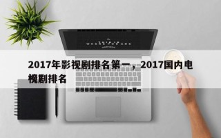2017年影视剧排名第一，2017国内电视剧排名
榜？