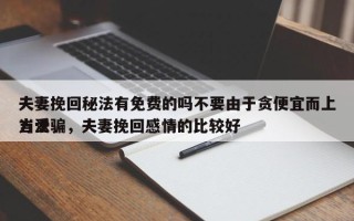 夫妻挽回秘法有免费的吗不要由于贪便宜而上当受骗，夫妻挽回感情的比较好
方法