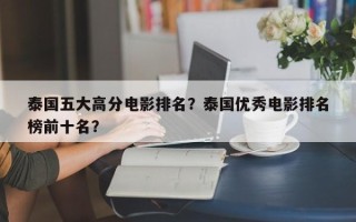 泰国五大高分电影排名？泰国优秀电影排名
榜前十名？