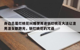 身边总是烂桃花纠缠使用速斩烂桃花大法让渣男渣女都跑光，斩烂桃花的咒语