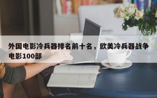 外国电影冷兵器排名前十名，欧美冷兵器战争电影100部