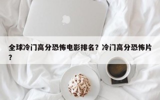 全球冷门高分恐怖电影排名？冷门高分恐怖片？