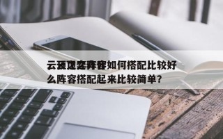 云顶之弈阵容如何搭配比较好
，云顶之弈什么阵容搭配起来比较简单？