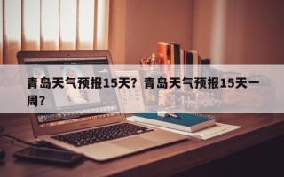 青岛天气预报15天？青岛天气预报15天一周？
