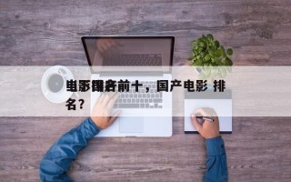 当下国产前十
电影排名前十，国产电影 排名？
