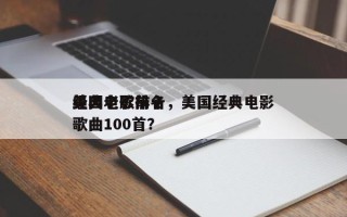 美国电影前十
经典老歌排名，美国经典电影歌曲100首？