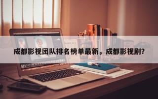 成都影视团队排名榜单最新，成都影视剧？