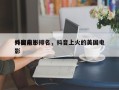 抖音前十
外国电影排名，抖音上火的美国电影