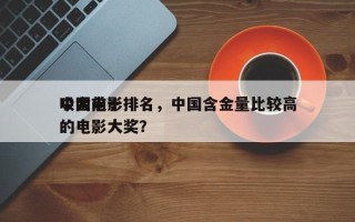 中国前十
吸金电影排名，中国含金量比较高
的电影大奖？