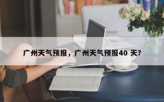 广州天气预报，广州天气预报40 天？