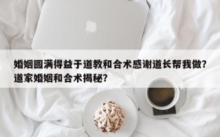 婚姻圆满得益于道教和合术感谢道长帮我做？道家婚姻和合术揭秘？
