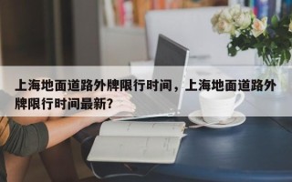 上海地面道路外牌限行时间，上海地面道路外牌限行时间最新？