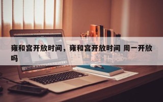雍和宫开放时间，雍和宫开放时间 周一开放吗
