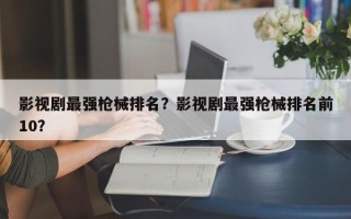 影视剧最强枪械排名？影视剧最强枪械排名前10？