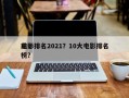 前十
电影排名2021？10大电影排名
榜？