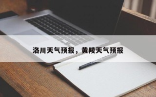 洛川天气预报，黄陵天气预报