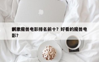 前十
刺激魔兽电影排名前十？好看的魔兽电影？