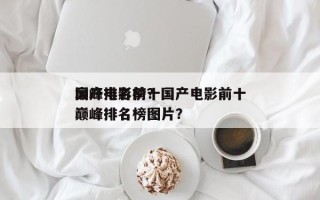 国产电影前十
巅峰排名榜？国产电影前十
巅峰排名榜图片？