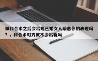 做和合术之后会出现已婚女人暗恋你的表现吗？，和合术对方就不会出轨吗