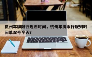 杭州车牌限行规则时间，杭州车牌限行规则时间单双号今天？