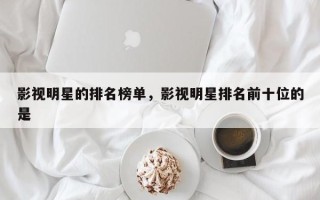 影视明星的排名榜单，影视明星排名前十位的是