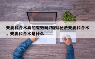 夫妻和合术真的有效吗?婚姻秘法夫妻和合术，夫妻和合术是什么