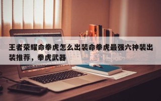 王者荣耀命拳虎怎么出装命拳虎最强六神装出装推荐，拳虎武器