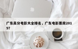 广东高分电影大全排名，广东电影票房2019？