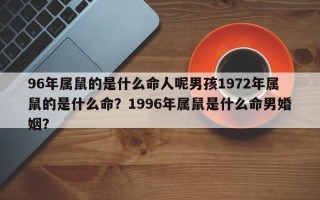 96年属鼠的是什么命人呢男孩1972年属鼠的是什么命？1996年属鼠是什么命男婚姻？