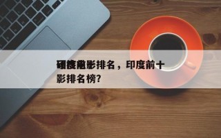 印度前十
硬核电影排名，印度前十
硬核电影排名榜？