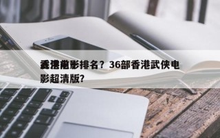 香港前十
武侠电影排名？36部香港武侠电影超清版？