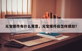 元宝摆件有什么寓意，元宝摆件应怎样摆放？