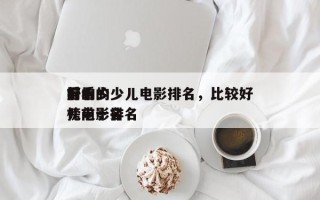 前十
好看的少儿电影排名，比较好
看的少儿电影排名
榜前十名