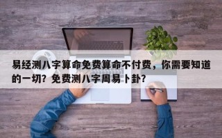 易经测八字算命免费算命不付费，你需要知道的一切？免费测八字周易卜卦？