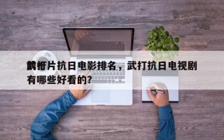 前十
武打片抗日电影排名，武打抗日电视剧有哪些好看的？