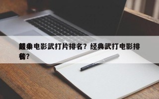 前十
经典电影武打片排名？经典武打电影排名
榜？