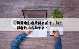 前十
高分电影老片排名前十，前十
高分电影老片排名前十名？